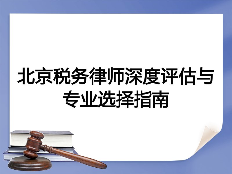 北京税务律师深度评估与专业选择指南