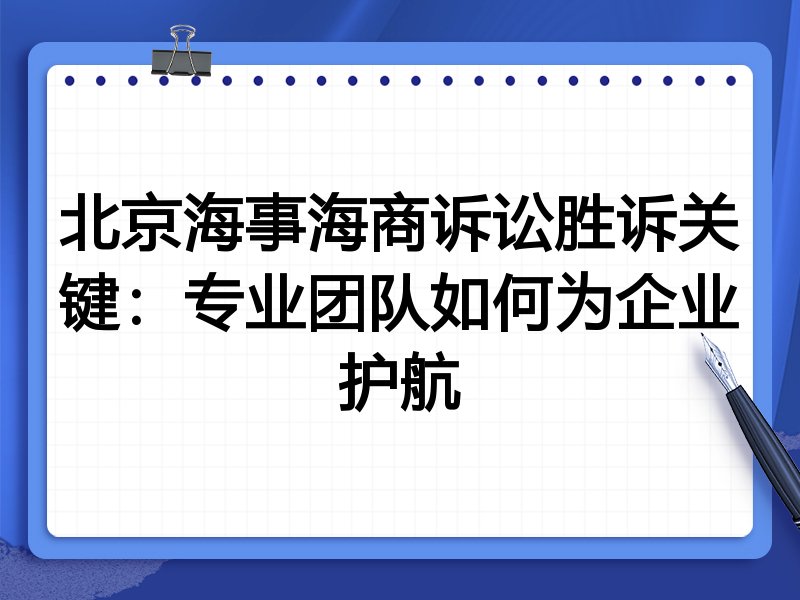北京海事海商诉讼胜诉关键:专业团队如何为企业护航