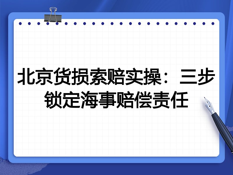 北京货损索赔实操:三步锁定海事赔偿责任