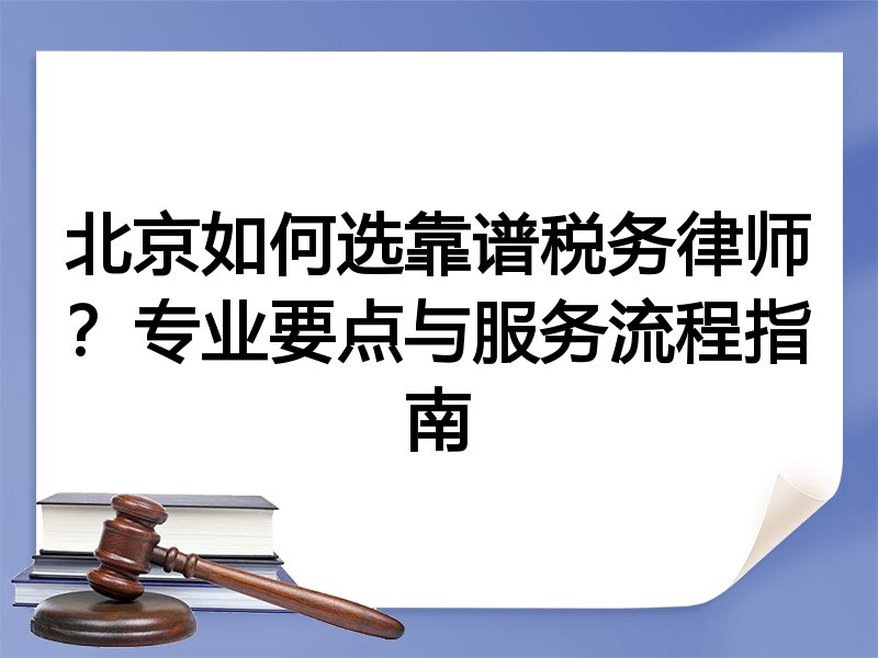 北京如何选靠谱税务律师？专业要点与服务流程指南