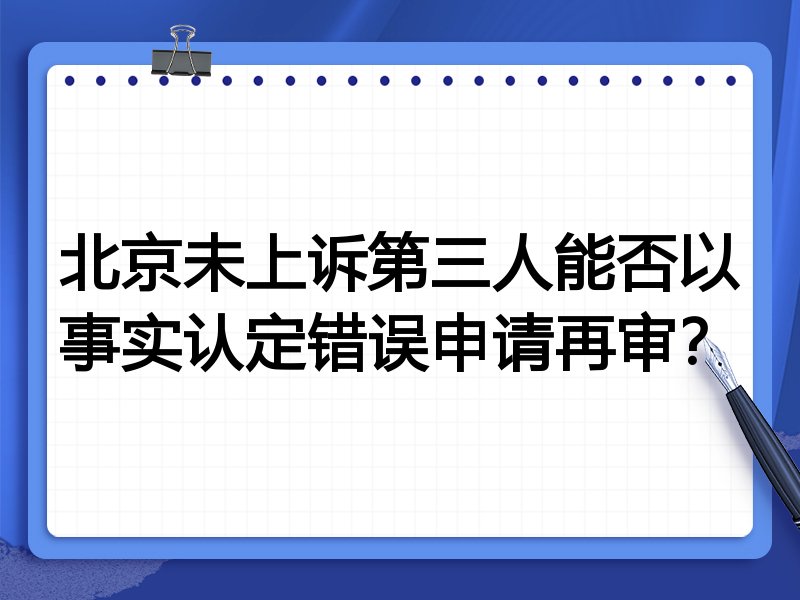 北京未上诉第三人能否以事实认定错误申请再审?