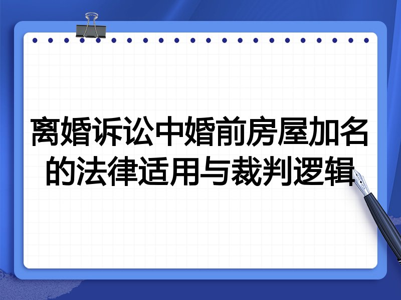 离婚诉讼中婚前房屋加名的法律适用与裁判逻辑