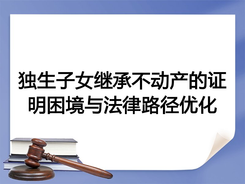 独生子女继承不动产的证明困境与法律路径优化