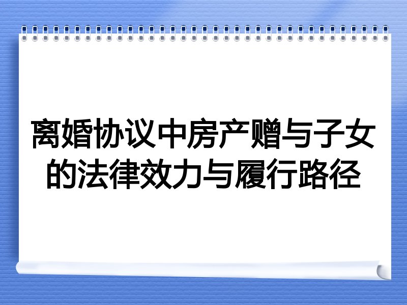 离婚协议中房产赠与子女的法律效力与履行路径
