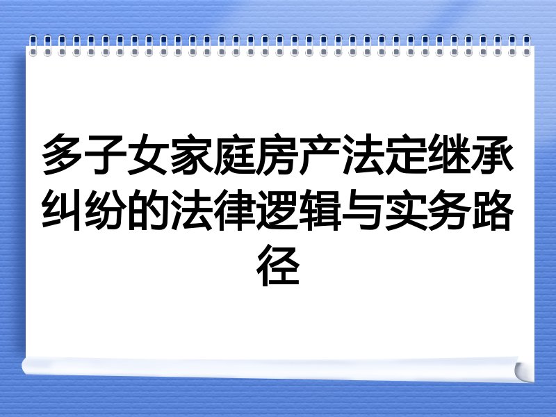 多子女家庭房产法定继承纠纷的法律逻辑与实务路径