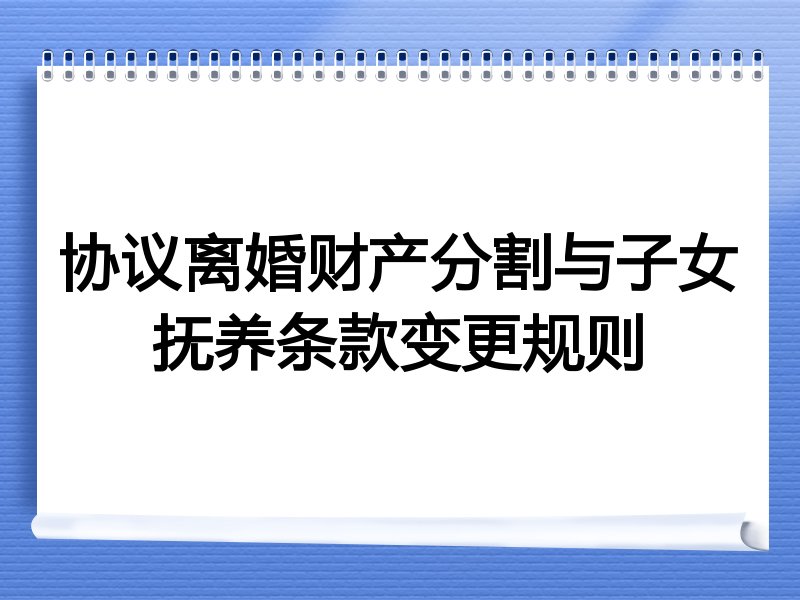 协议离婚财产分割与子女抚养条款变更规则
