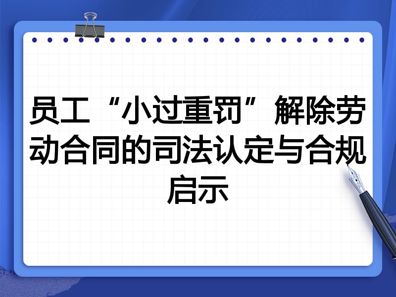 员工“小过重罚”解除劳动合同的司法认定与合规启示