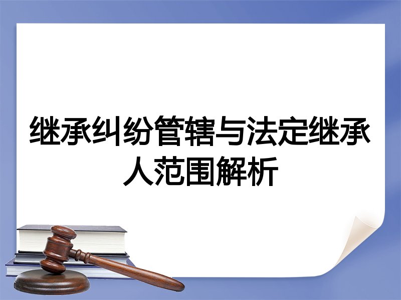 继承纠纷管辖与法定继承人范围解析