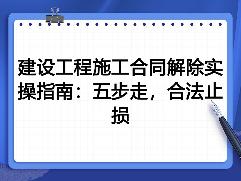 建设工程施工合同解除实操指南：五步走，合法止损