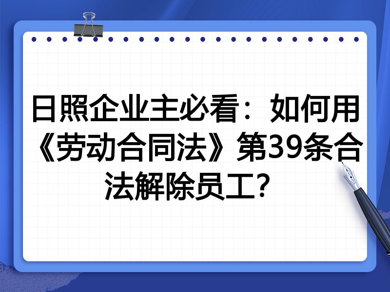 日照企业主必看：如何用《劳动合同法》第39条合法解除员工？