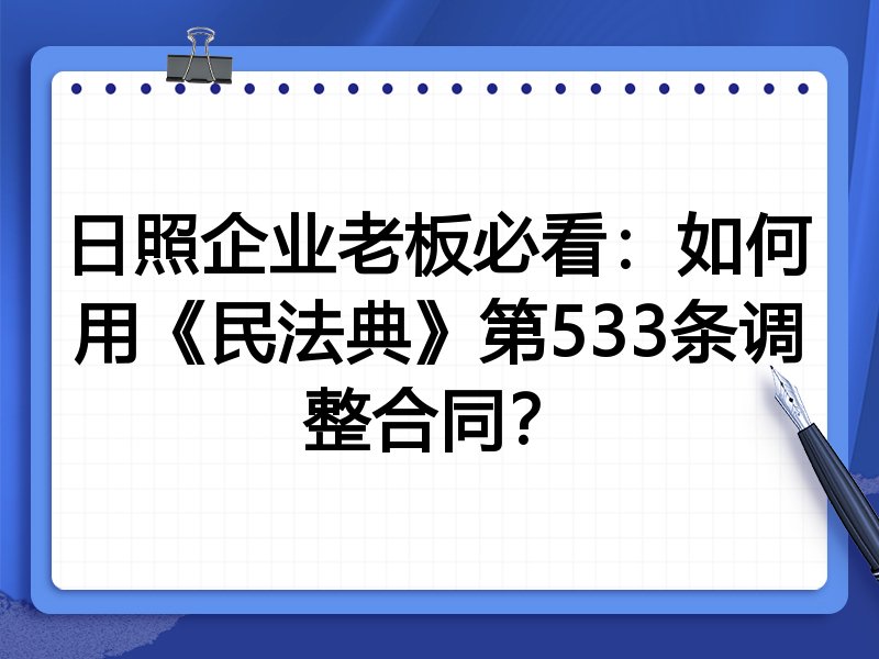 日照企业老板必看：如何用《民法典》第533条调整合同？