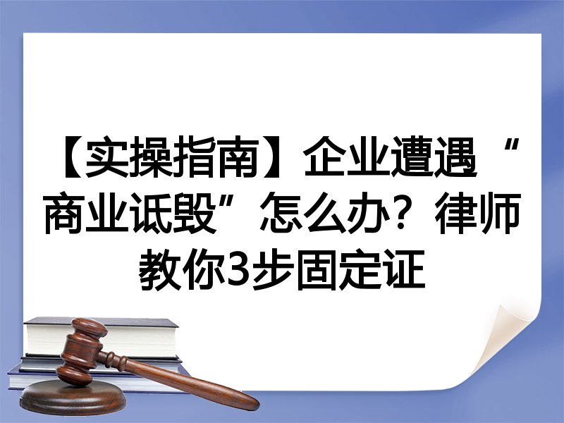 【实操指南】企业遭遇“商业诋毁”怎么办？律师教你3步固定证