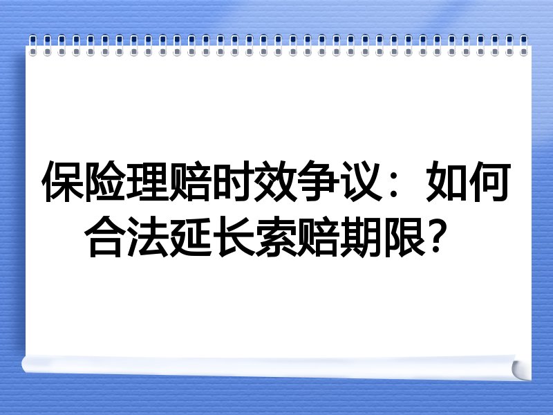 保险理赔时效争议：如何合法延长索赔期限？