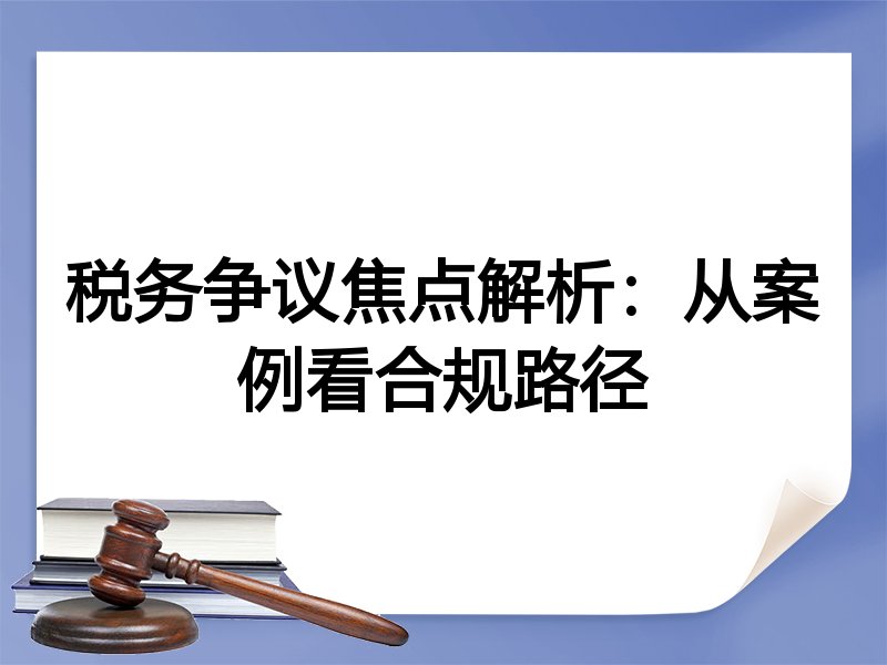税务争议焦点解析：从案例看合规路径