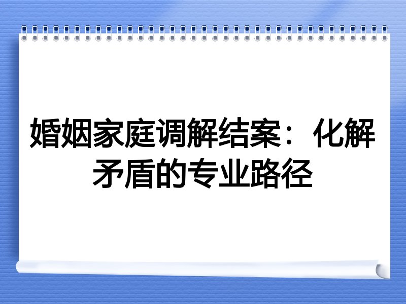 婚姻家庭调解结案：化解矛盾的专业路径