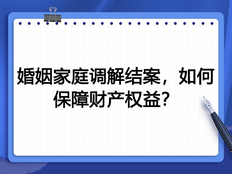 婚姻家庭调解结案，如何保障财产权益？