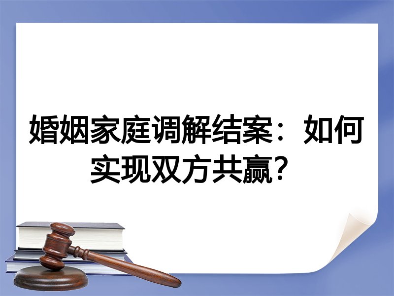 婚姻家庭调解结案：如何实现双方共赢？