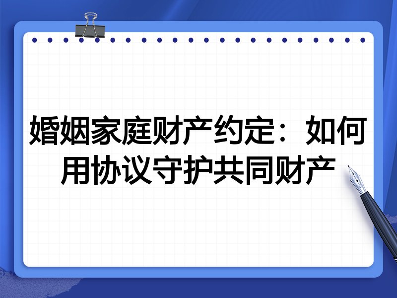 婚姻家庭财产约定：如何用协议守护共同财产
