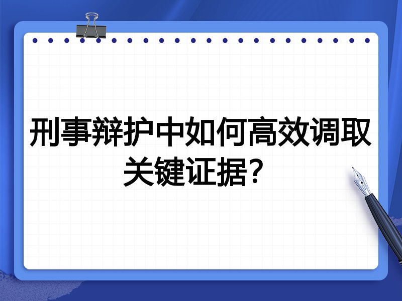 刑事辩护中如何高效调取关键证据？