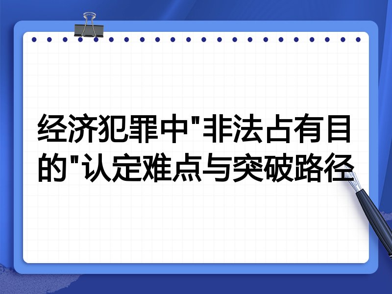 经济犯罪中"非法占有目的"认定难点与突破路径