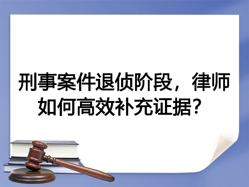刑事案件退侦阶段，律师如何高效补充证据？