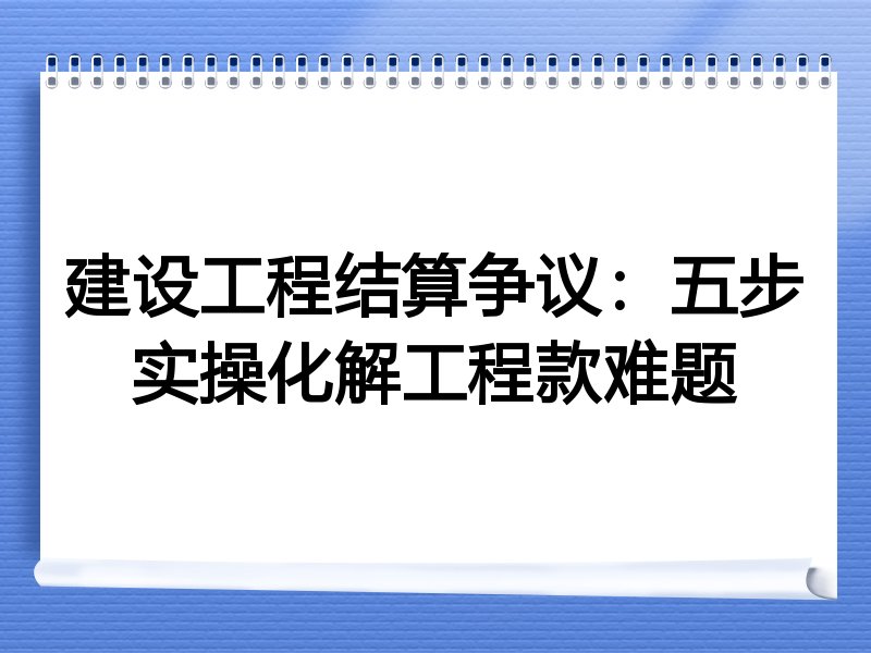 建设工程结算争议：五步实操化解工程款难题