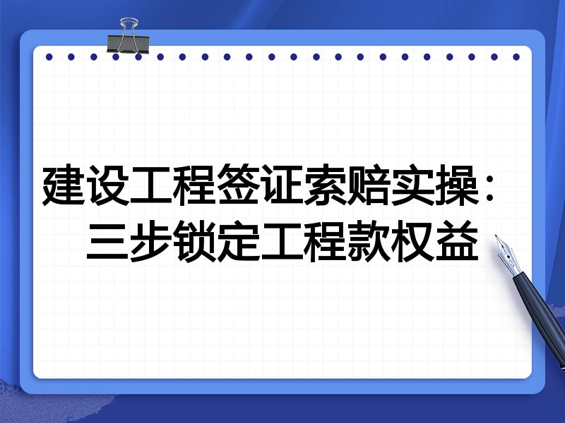 建设工程签证索赔实操：三步锁定工程款权益