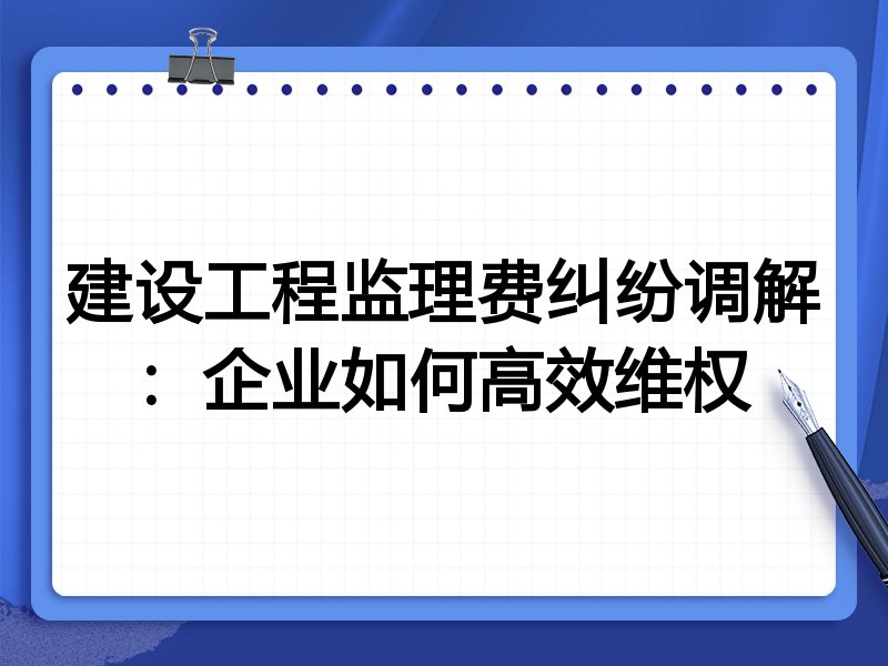 建设工程监理费纠纷调解：企业如何高效维权