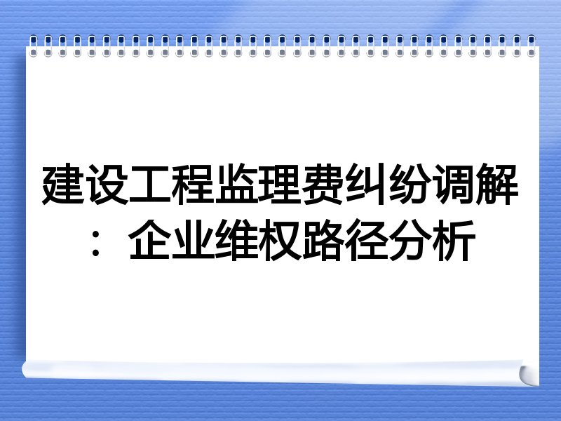 建设工程监理费纠纷调解：企业维权路径分析