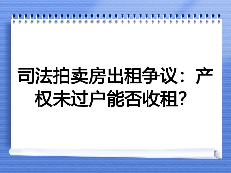 司法拍卖房出租争议：产权未过户能否收租？