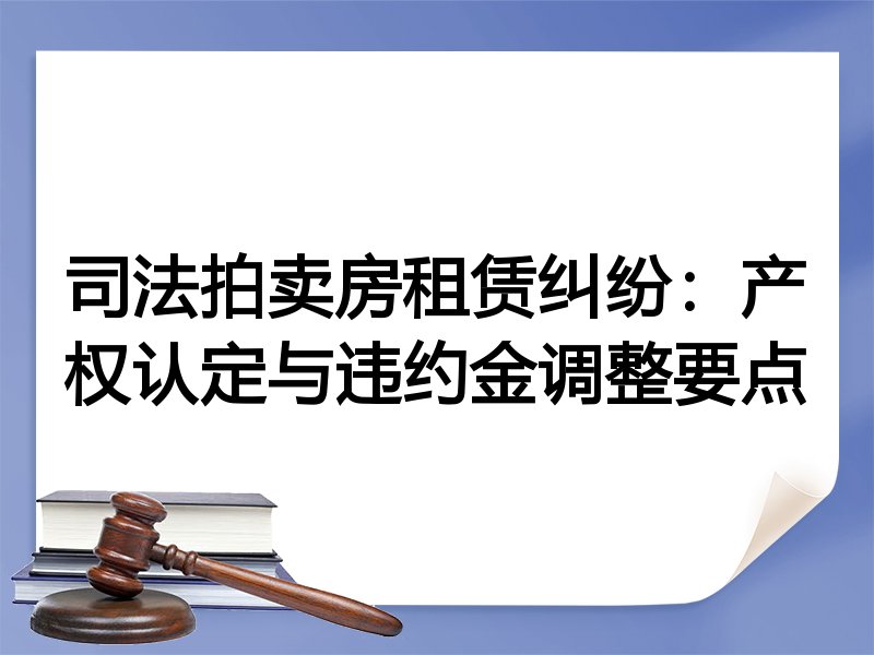 司法拍卖房租赁纠纷：产权认定与违约金调整要点