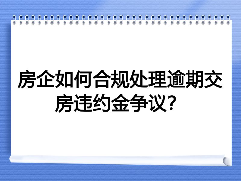 房企如何合规处理逾期交房违约金争议？