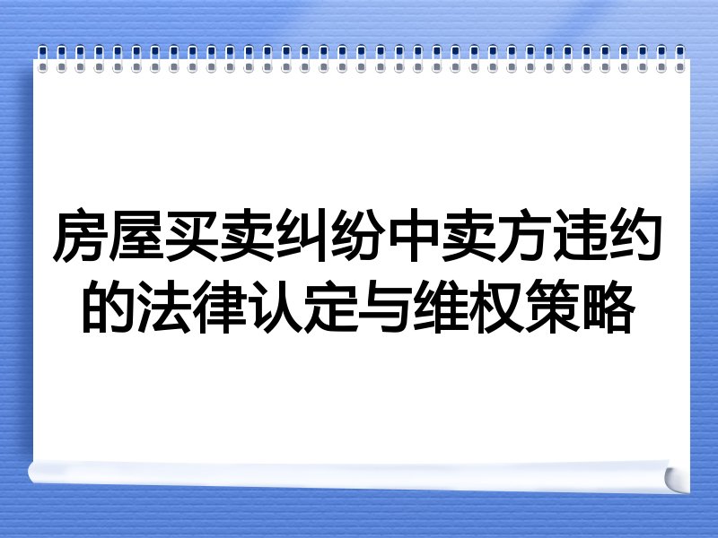 房屋买卖纠纷中卖方违约的法律认定与维权策略