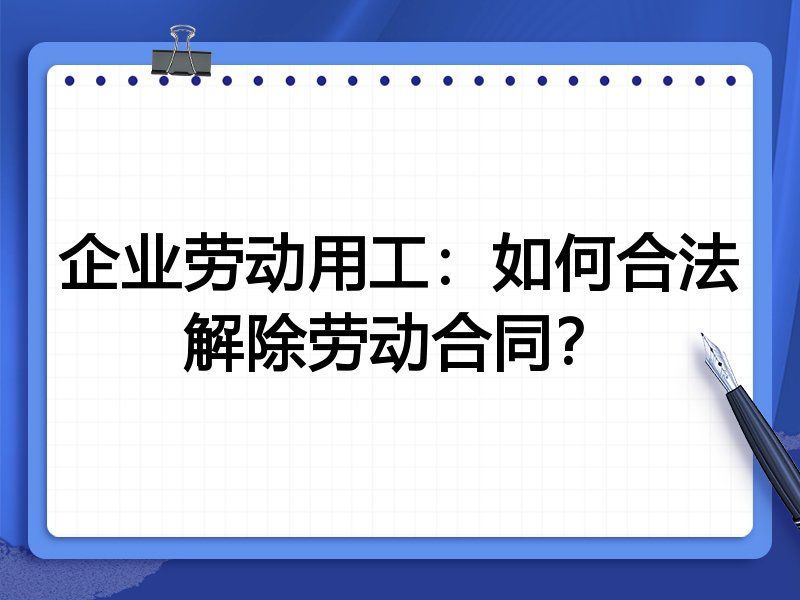 企业劳动用工:如何合法解除劳动合同?