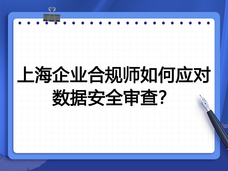 上海企业合规师如何应对数据安全审查？