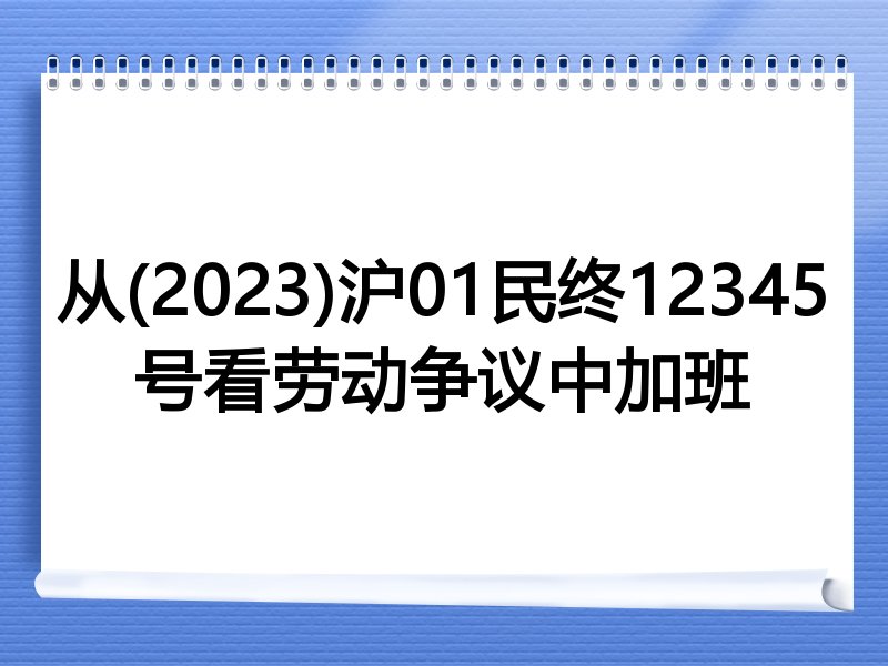 从(2023)沪01民终12345号看劳动争议中加班