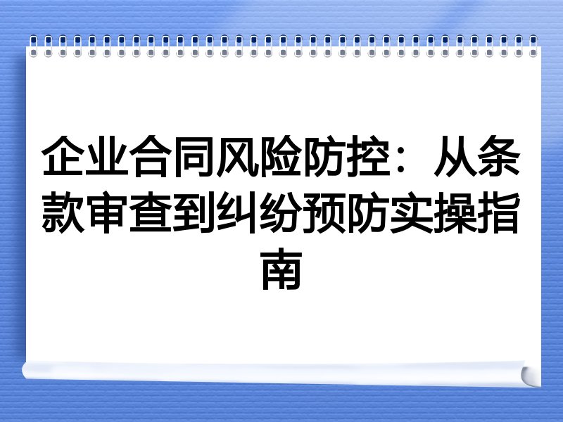 企业合同风险防控：从条款审查到纠纷预防实操指南