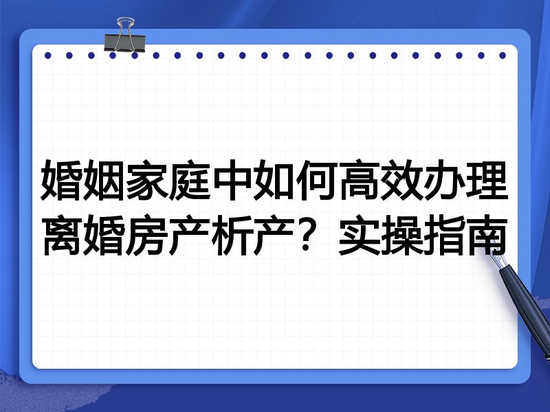 婚姻家庭中如何高效办理离婚房产析产?实操指南