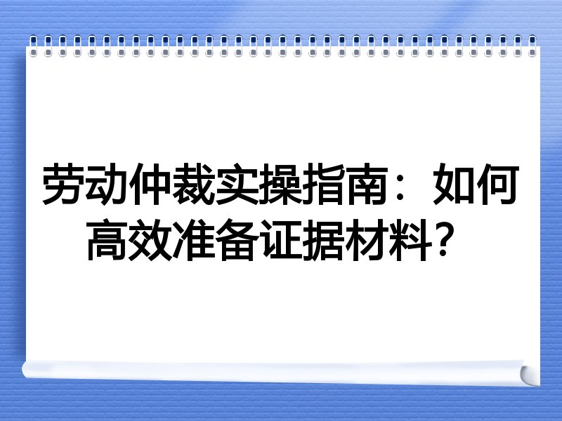 劳动仲裁实操指南：如何高效准备证据材料？