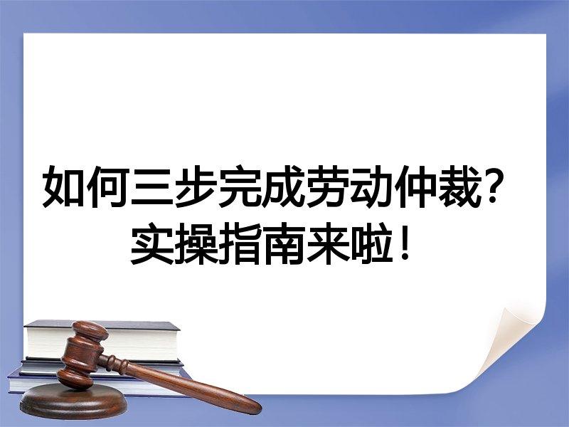 如何三步完成劳动仲裁？实操指南来啦！
