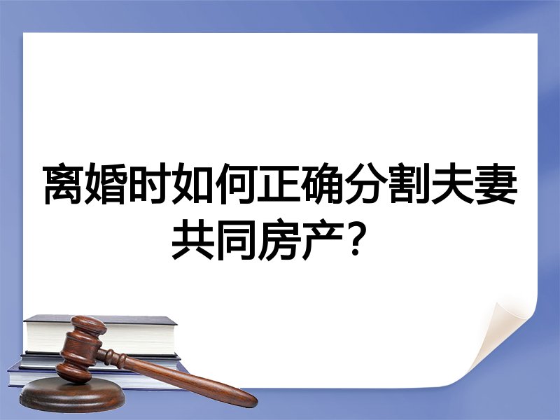 离婚时如何正确分割夫妻共同房产?