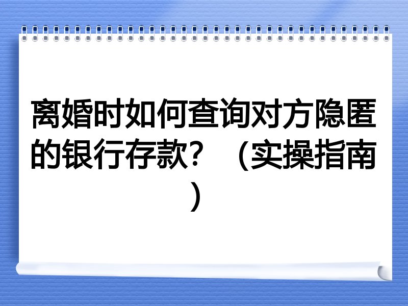离婚时如何查询对方隐匿的银行存款?(实操指南)