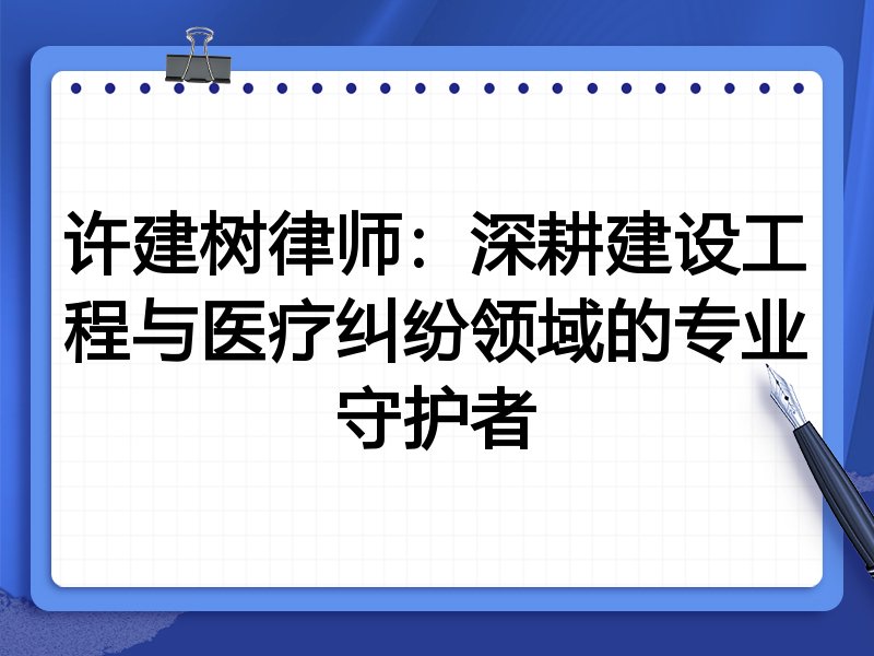 许建树律师：深耕建设工程与医疗纠纷领域的专业守护者