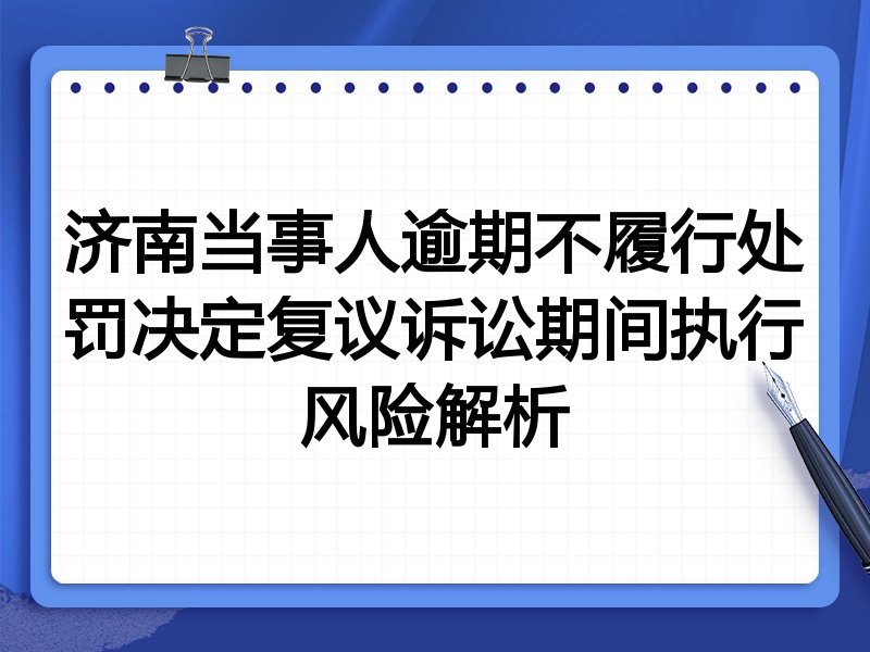 济南当事人逾期不履行处罚决定复议诉讼期间执行风险解析