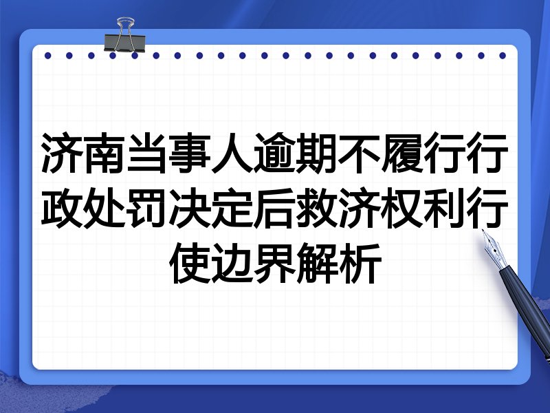 济南当事人逾期不履行行政处罚决定后救济权利行使边界解析