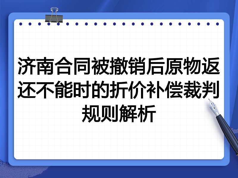 济南合同被撤销后原物返还不能时的折价补偿裁判规则解析