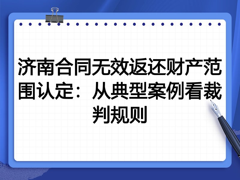 济南合同无效返还财产范围认定:从典型案例看裁判规则