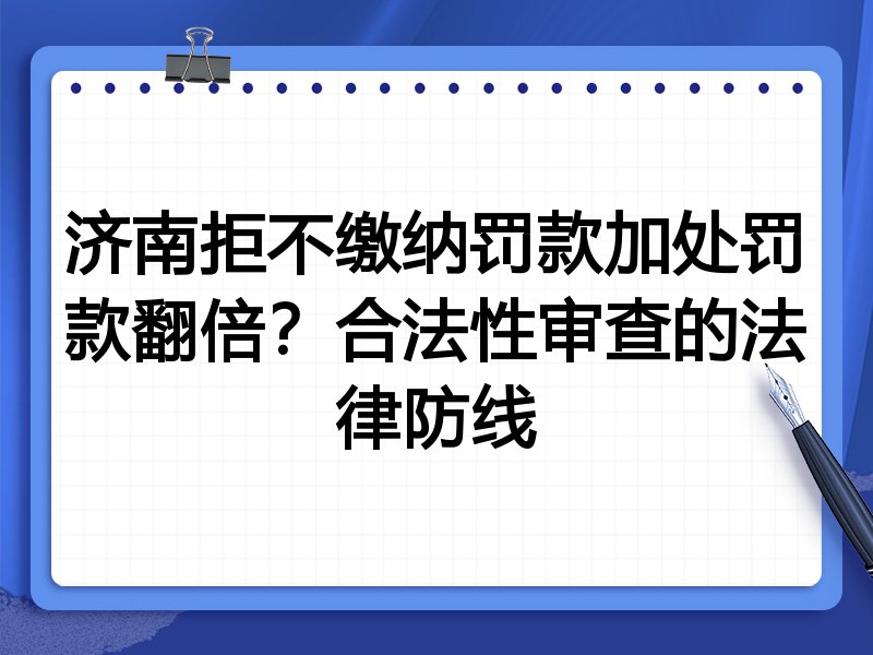 济南拒不缴纳罚款加处罚款翻倍?合法性审查的法律防线