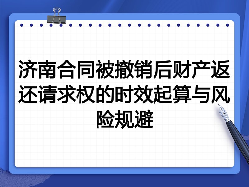济南合同被撤销后财产返还请求权的时效起算与风险规避