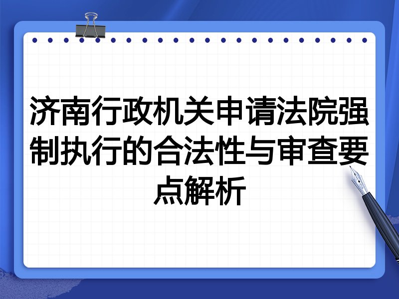 济南行政机关申请法院强制执行的合法性与审查要点解析